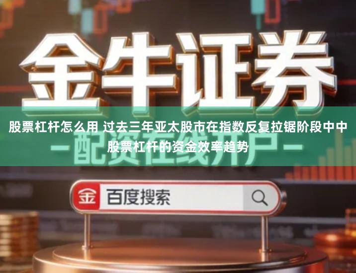 股票杠杆怎么用 过去三年亚太股市在指数反复拉锯阶段中中股票杠杆的资金效率趋势