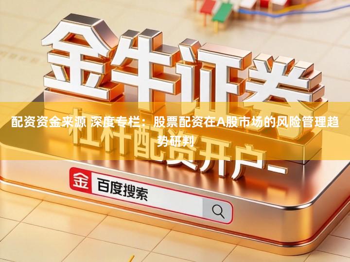 配资资金来源 深度专栏：股票配资在A股市场的风险管理趋势研判