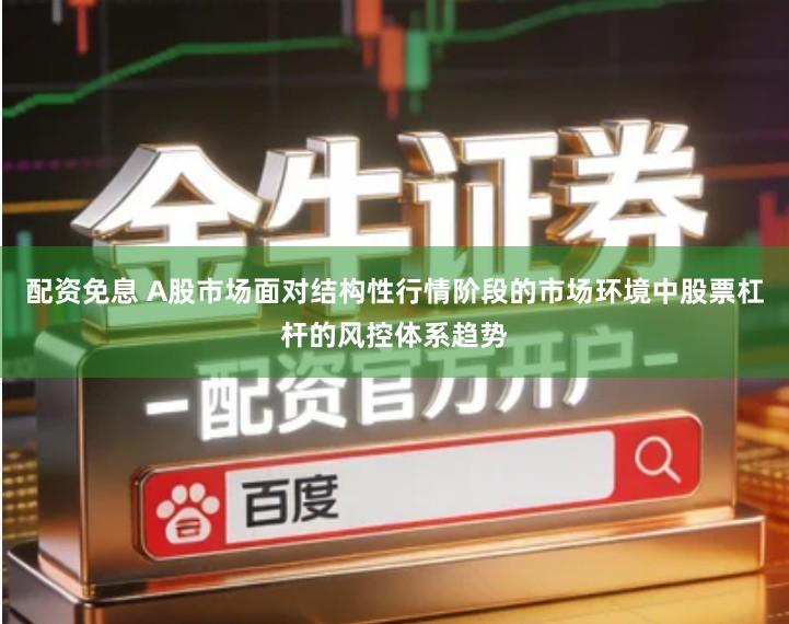 配资免息 A股市场面对结构性行情阶段的市场环境中股票杠杆的风控体系趋势