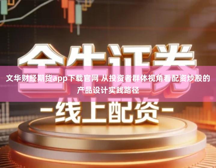 文华财经期货app下载官网 从投资者群体视角看配资炒股的产品设计实践路径
