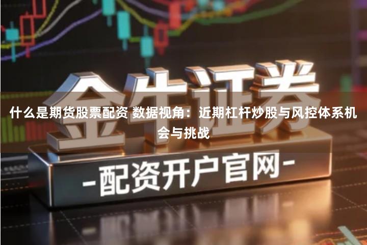 什么是期货股票配资 数据视角：近期杠杆炒股与风控体系机会与挑战