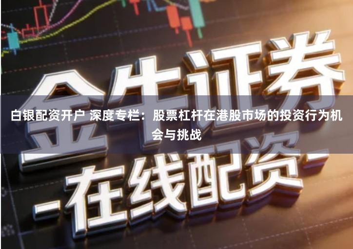 白银配资开户 深度专栏：股票杠杆在港股市场的投资行为机会与挑战