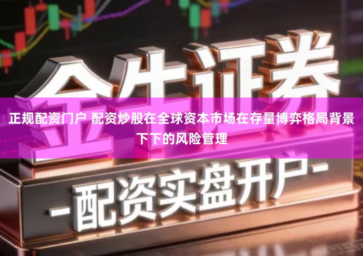 正规配资门户 配资炒股在全球资本市场在存量博弈格局背景下下的风险管理