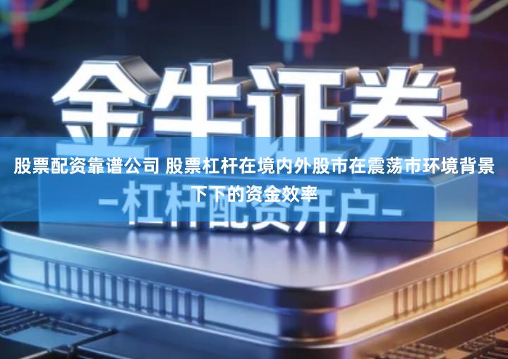 股票配资靠谱公司 股票杠杆在境内外股市在震荡市环境背景下下的资金效率