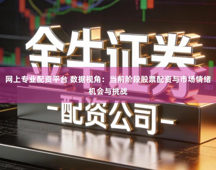 网上专业配资平台 数据视角：当前阶段股票配资与市场情绪机会与挑战