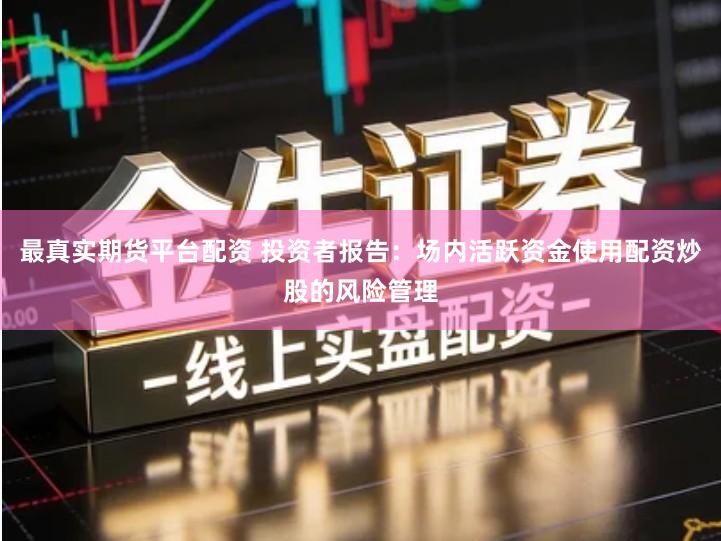 最真实期货平台配资 投资者报告：场内活跃资金使用配资炒股的风险管理