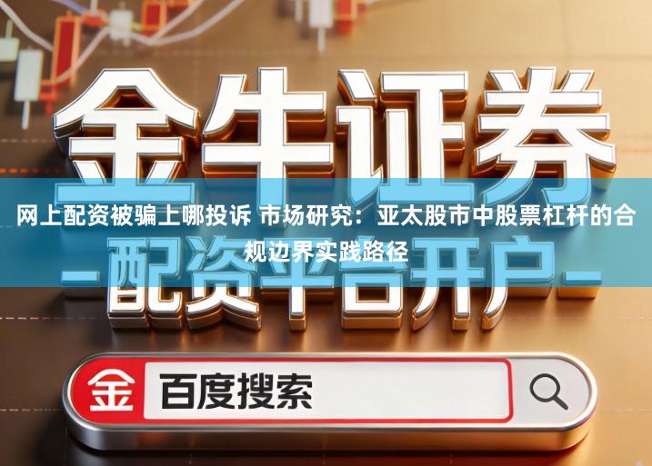 网上配资被骗上哪投诉 市场研究：亚太股市中股票杠杆的合规边界实践路径