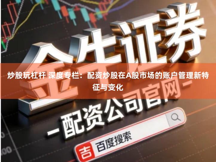 炒股玩杠杆 深度专栏：配资炒股在A股市场的账户管理新特征与变化