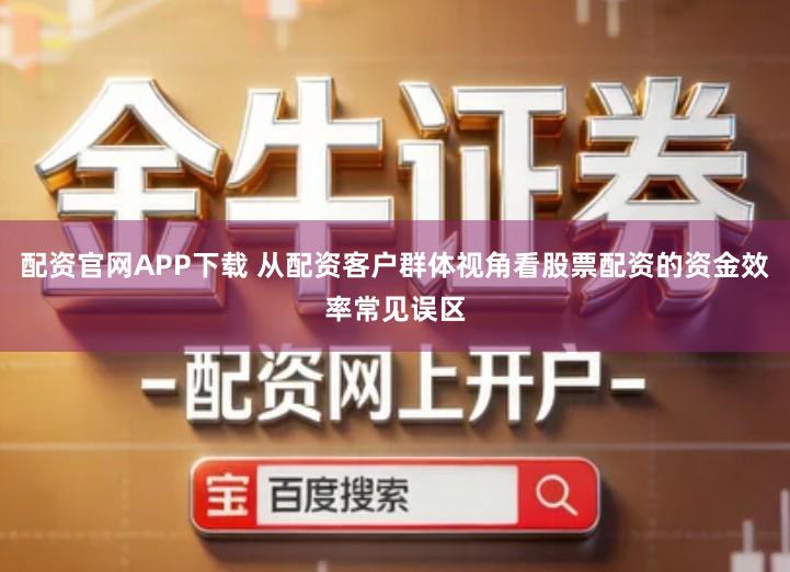 配资官网APP下载 从配资客户群体视角看股票配资的资金效率常见误区