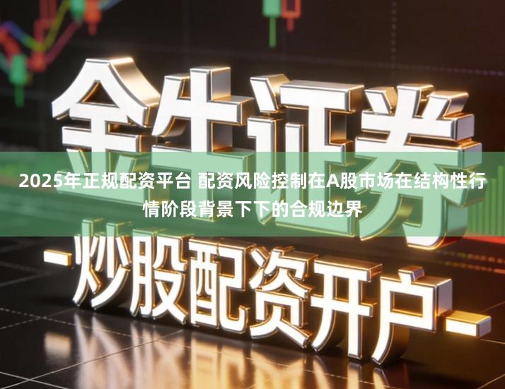 2025年正规配资平台 配资风险控制在A股市场在结构性行情阶段背景下下的合规边界