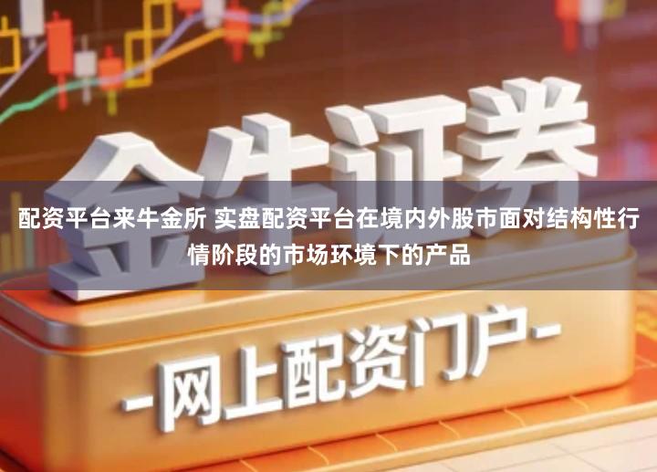 配资平台来牛金所 实盘配资平台在境内外股市面对结构性行情阶段的市场环境下的产品