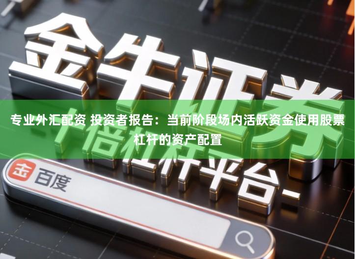 专业外汇配资 投资者报告：当前阶段场内活跃资金使用股票杠杆的资产配置