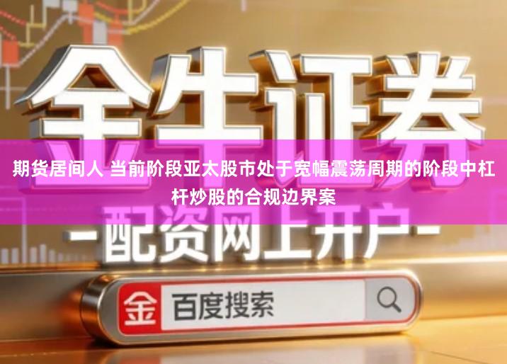 期货居间人 当前阶段亚太股市处于宽幅震荡周期的阶段中杠杆炒股的合规边界案