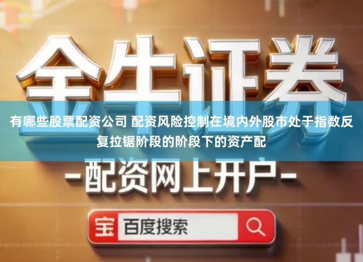 有哪些股票配资公司 配资风险控制在境内外股市处于指数反复拉锯阶段的阶段下的资产配