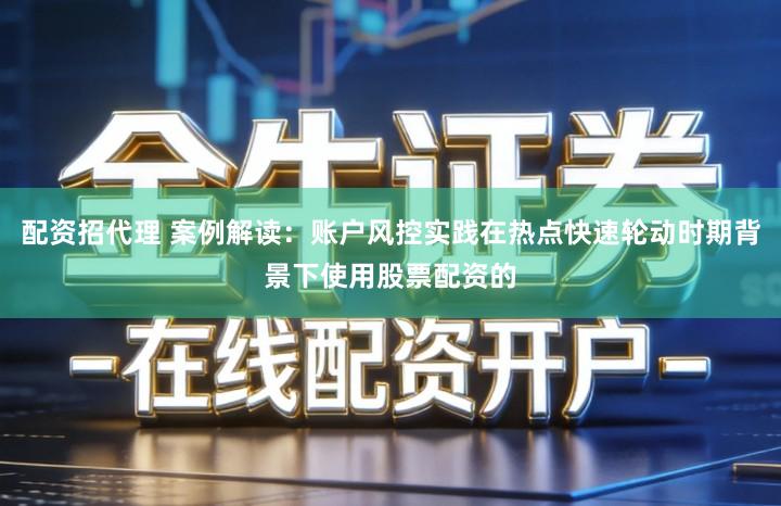 配资招代理 案例解读：账户风控实践在热点快速轮动时期背景下使用股票配资的