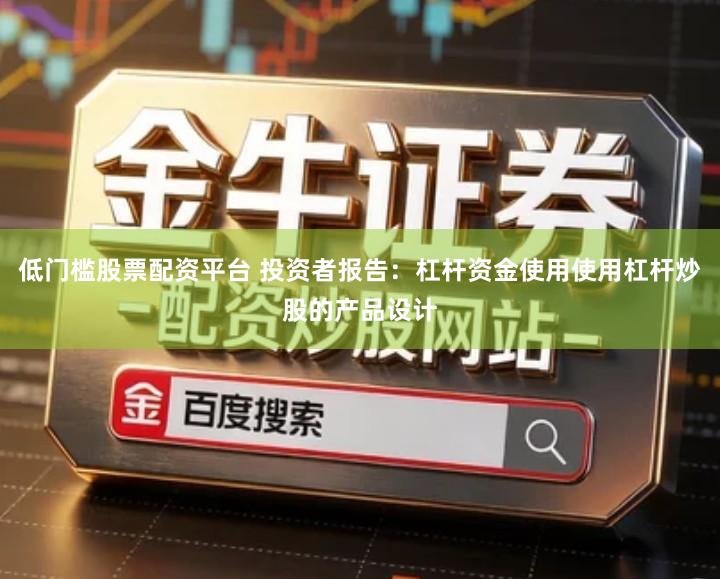 低门槛股票配资平台 投资者报告：杠杆资金使用使用杠杆炒股的产品设计