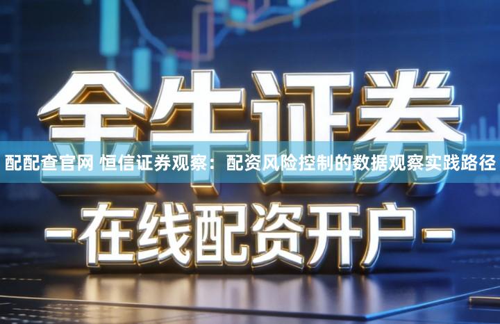 配配查官网 恒信证券观察：配资风险控制的数据观察实践路径
