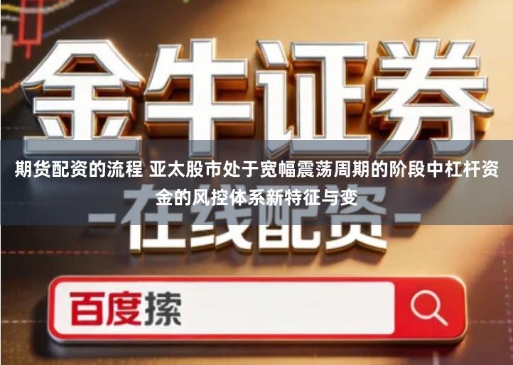 期货配资的流程 亚太股市处于宽幅震荡周期的阶段中杠杆资金的风控体系新特征与变