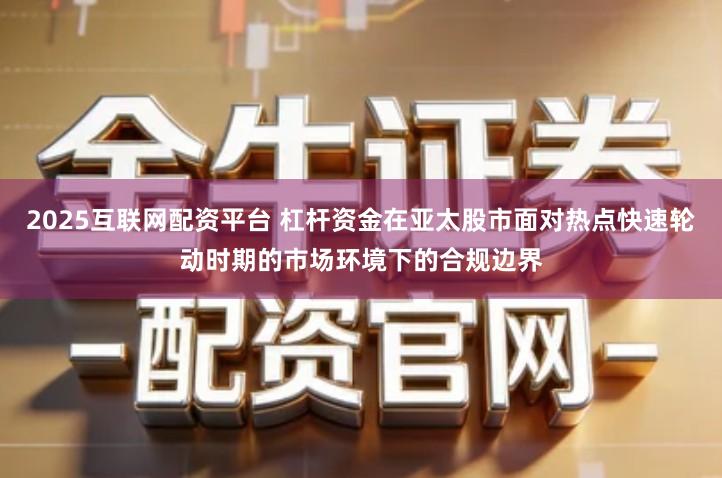 2025互联网配资平台 杠杆资金在亚太股市面对热点快速轮动时期的市场环境下的合规边界