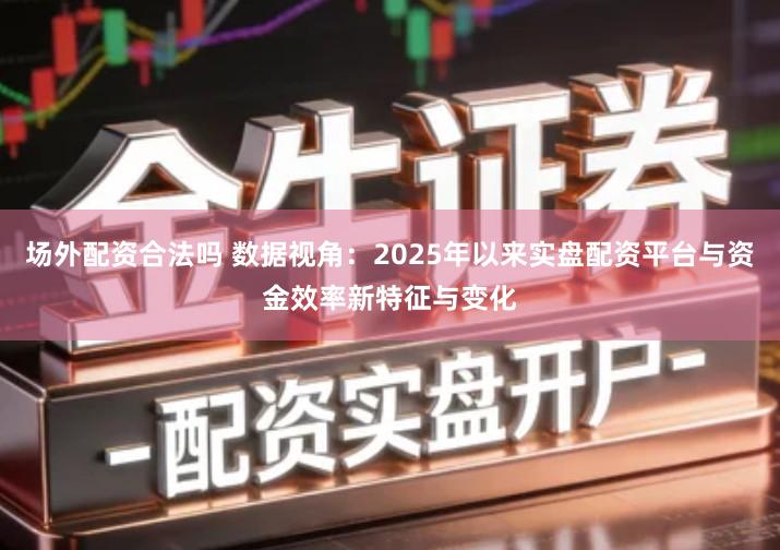场外配资合法吗 数据视角：2025年以来实盘配资平台与资金效率新特征与变化
