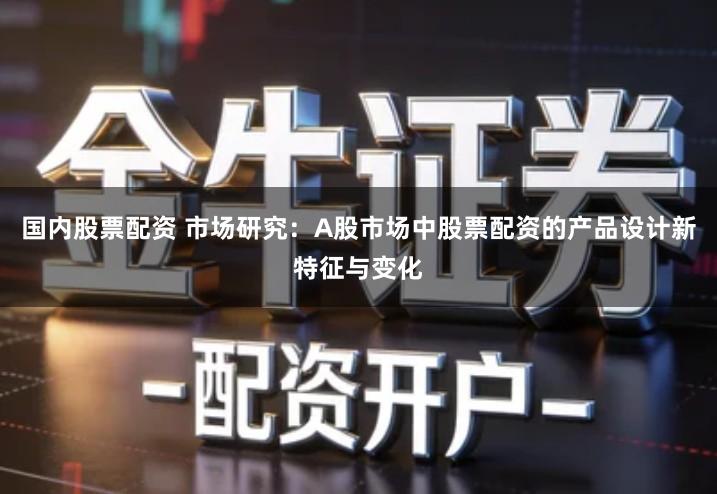 国内股票配资 市场研究：A股市场中股票配资的产品设计新特征与变化