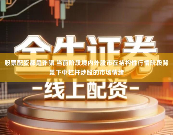股票配资都是诈骗 当前阶段境内外股市在结构性行情阶段背景下中杠杆炒股的市场情绪