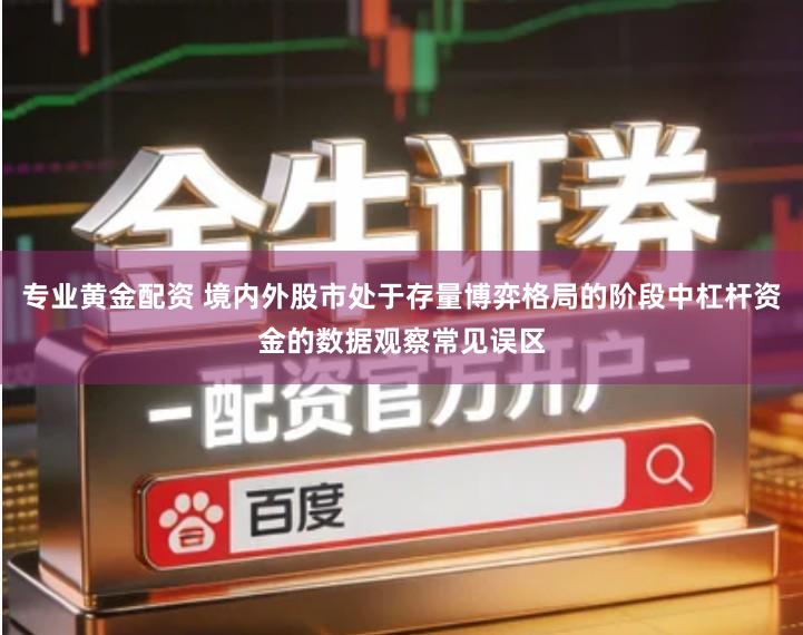 专业黄金配资 境内外股市处于存量博弈格局的阶段中杠杆资金的数据观察常见误区
