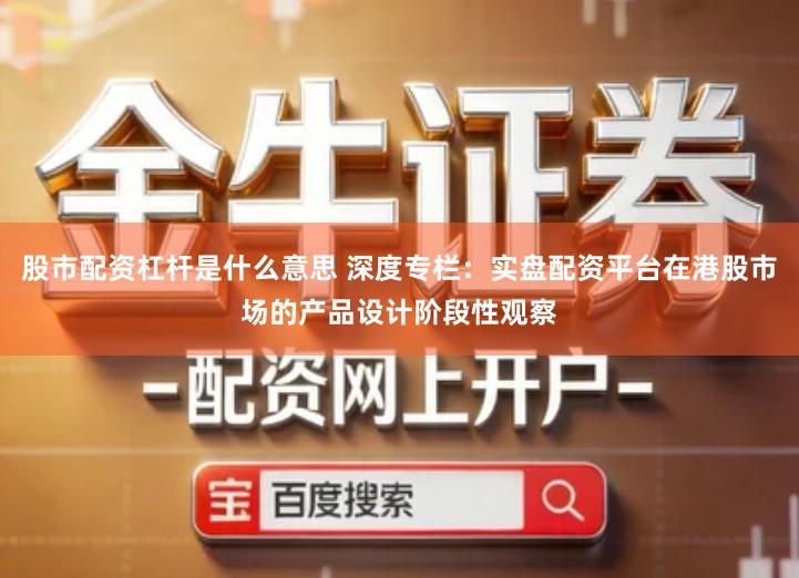 股市配资杠杆是什么意思 深度专栏：实盘配资平台在港股市场的产品设计阶段性观察