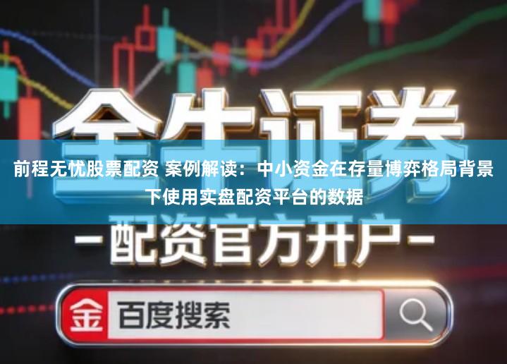 前程无忧股票配资 案例解读：中小资金在存量博弈格局背景下使用实盘配资平台的数据