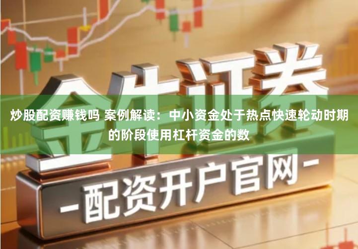 炒股配资赚钱吗 案例解读：中小资金处于热点快速轮动时期的阶段使用杠杆资金的数