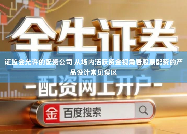 证监会允许的配资公司 从场内活跃资金视角看股票配资的产品设计常见误区