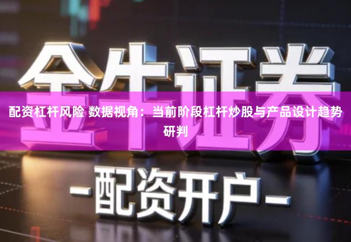 配资杠杆风险 数据视角：当前阶段杠杆炒股与产品设计趋势研判