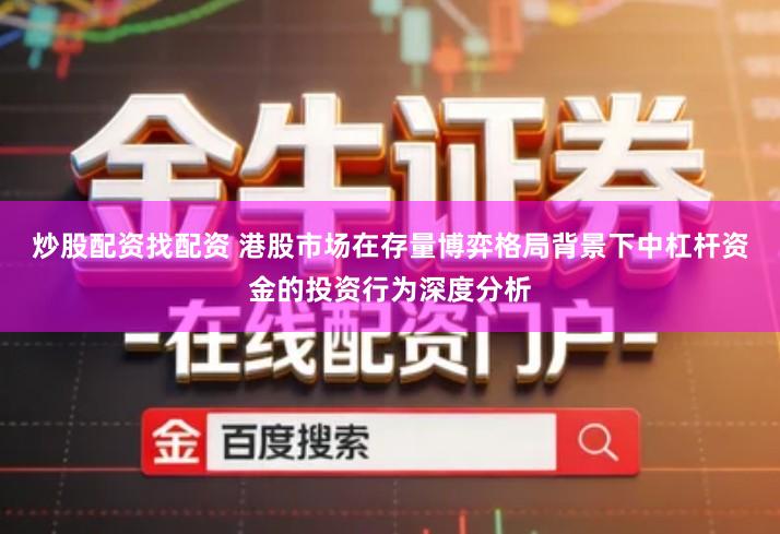 炒股配资找配资 港股市场在存量博弈格局背景下中杠杆资金的投资行为深度分析