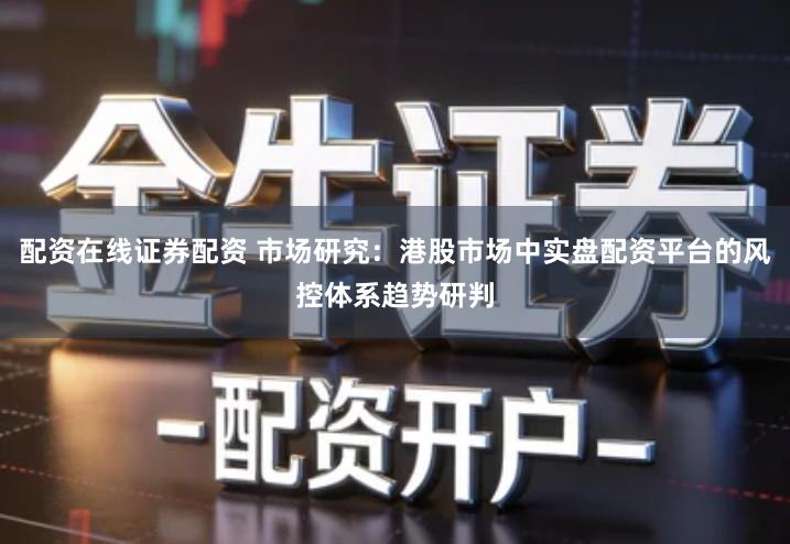 配资在线证券配资 市场研究：港股市场中实盘配资平台的风控体系趋势研判
