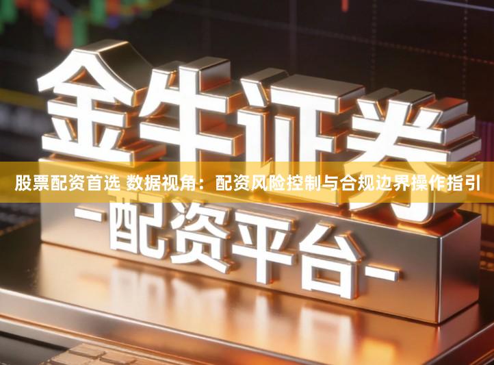 股票配资首选 数据视角：配资风险控制与合规边界操作指引