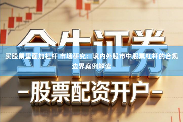买股票里面加杠杆 市场研究：境内外股市中股票杠杆的合规边界案例解读