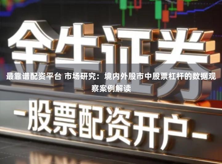 最靠谱配资平台 市场研究：境内外股市中股票杠杆的数据观察案例解读