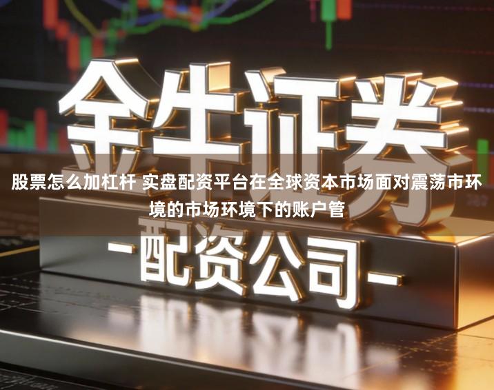 股票怎么加杠杆 实盘配资平台在全球资本市场面对震荡市环境的市场环境下的账户管