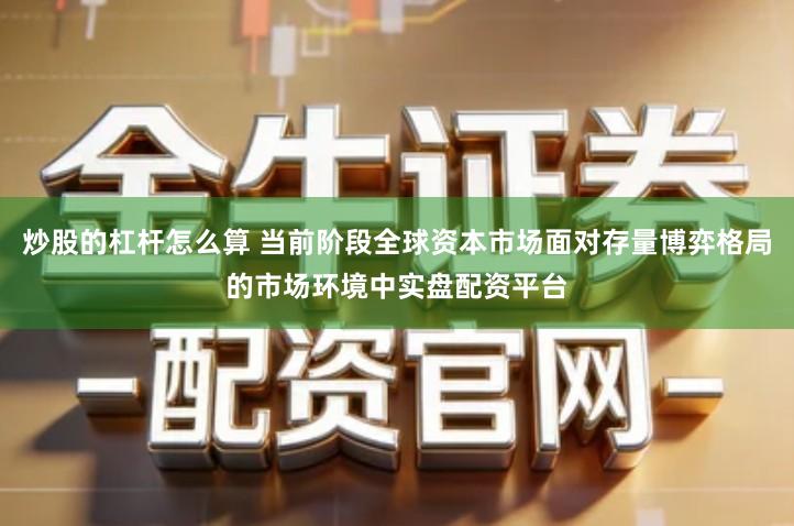 炒股的杠杆怎么算 当前阶段全球资本市场面对存量博弈格局的市场环境中实盘配资平台