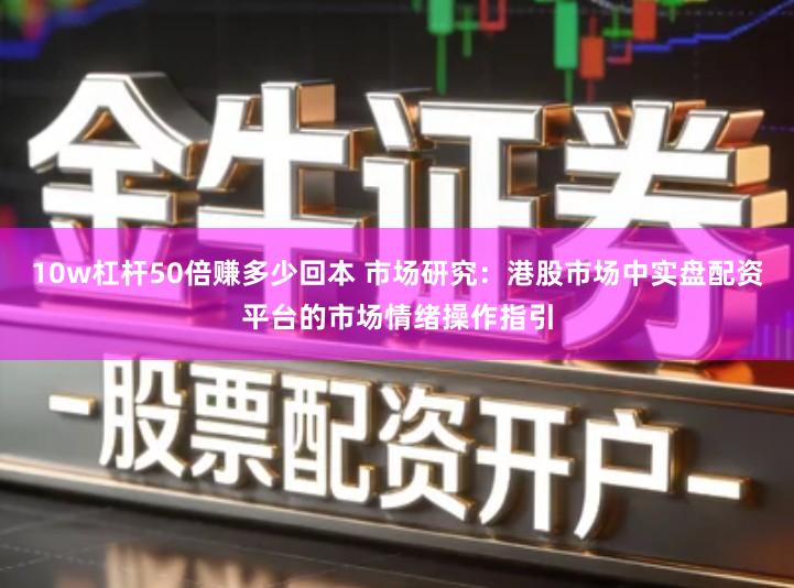 10w杠杆50倍赚多少回本 市场研究：港股市场中实盘配资平台的市场情绪操作指引