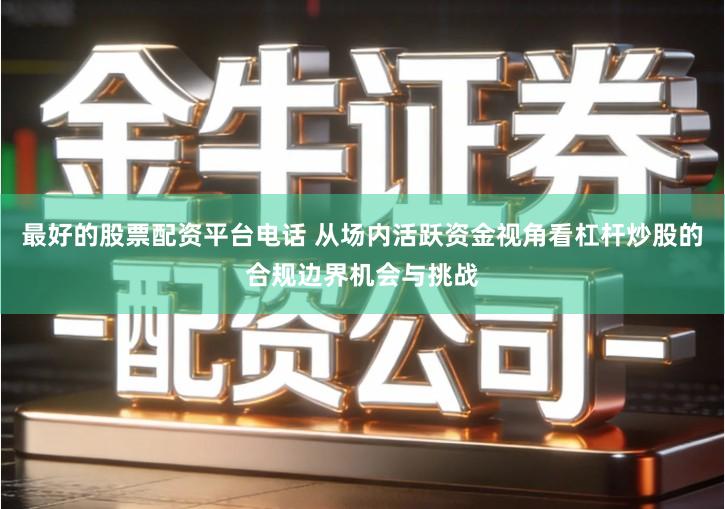 最好的股票配资平台电话 从场内活跃资金视角看杠杆炒股的合规边界机会与挑战