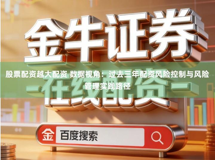 股票配资越大配资 数据视角：过去三年配资风险控制与风险管理实践路径