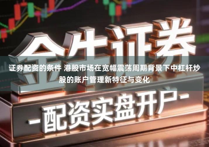 证券配资的条件 港股市场在宽幅震荡周期背景下中杠杆炒股的账户管理新特征与变化