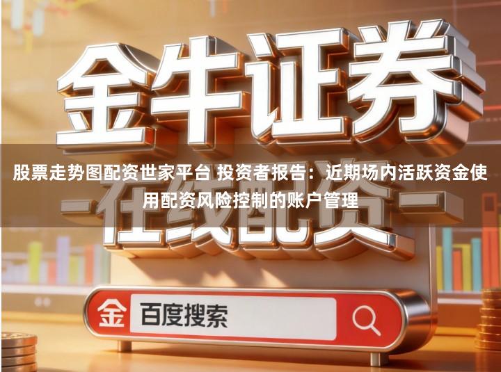 股票走势图配资世家平台 投资者报告：近期场内活跃资金使用配资风险控制的账户管理