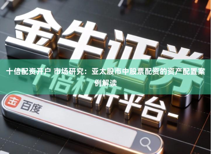 十倍配资开户 市场研究：亚太股市中股票配资的资产配置案例解读
