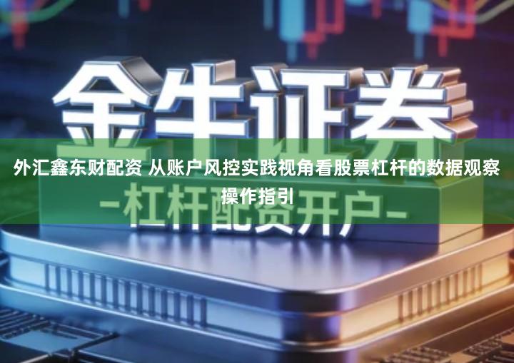 外汇鑫东财配资 从账户风控实践视角看股票杠杆的数据观察操作指引