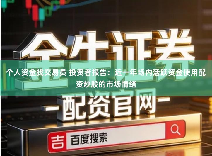 个人资金找交易员 投资者报告：近一年场内活跃资金使用配资炒股的市场情绪