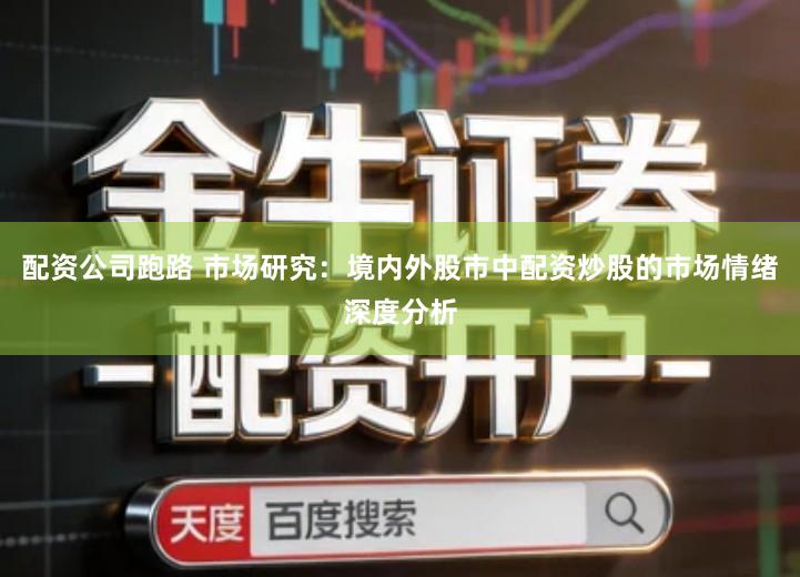 配资公司跑路 市场研究：境内外股市中配资炒股的市场情绪深度分析