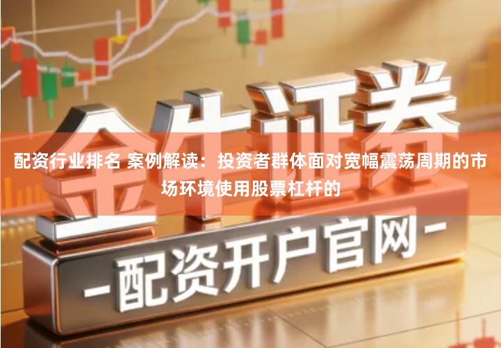 配资行业排名 案例解读：投资者群体面对宽幅震荡周期的市场环境使用股票杠杆的