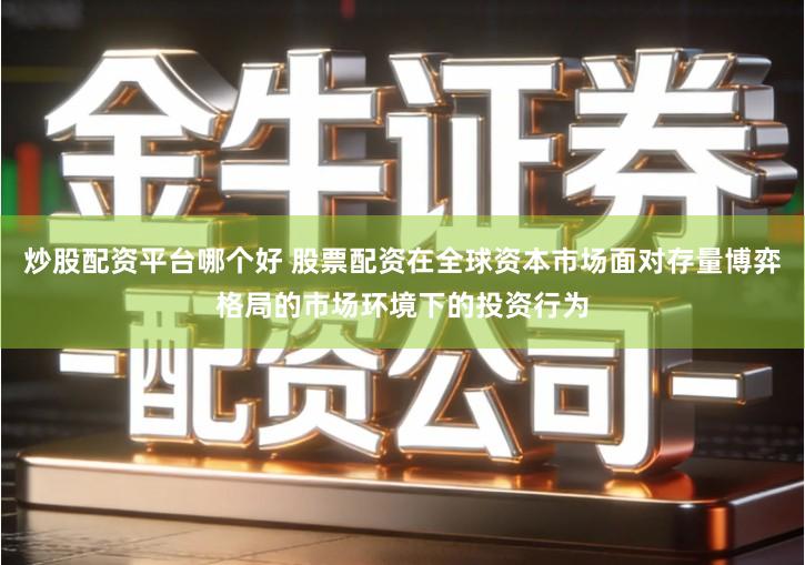 炒股配资平台哪个好 股票配资在全球资本市场面对存量博弈格局的市场环境下的投资行为